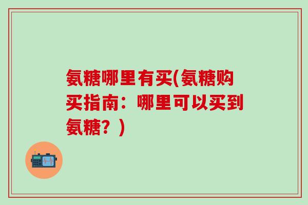 氨糖哪里有买(氨糖购买指南：哪里可以买到氨糖？)