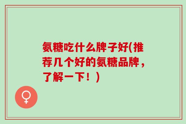 氨糖吃什么牌子好(推荐几个好的氨糖品牌，了解一下！)