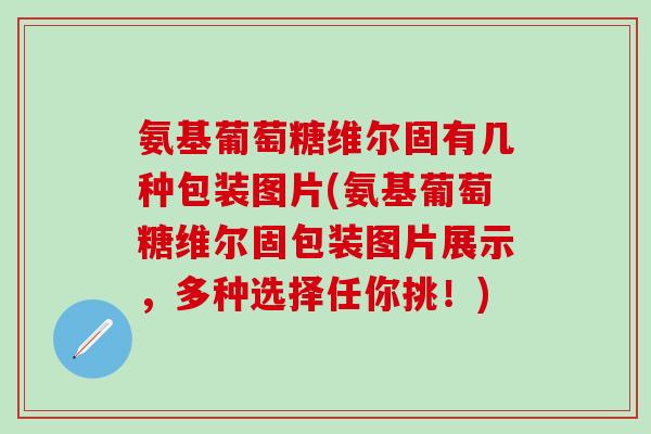 氨基葡萄糖维尔固有几种包装图片(氨基葡萄糖维尔固包装图片展示，多种选择任你挑！)
