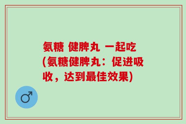 氨糖 健脾丸 一起吃(氨糖健脾丸：促进吸收，达到最佳效果)