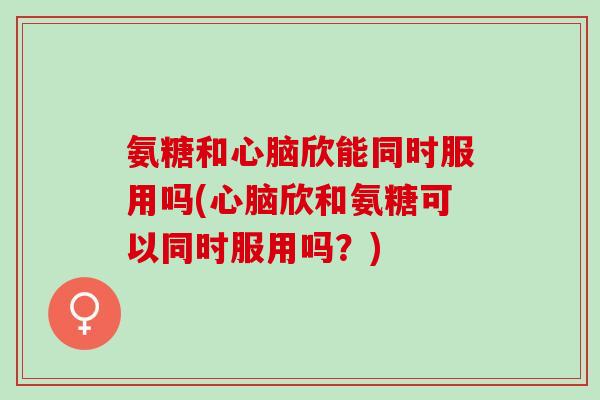 氨糖和欣能同时服用吗(欣和氨糖可以同时服用吗?) 氨糖和欣能同时服用吗(欣和氨糖可以同时服用吗?)