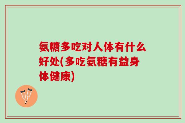 氨糖多吃对人体有什么好处(多吃氨糖有益身体健康)