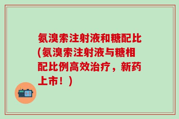 氨溴索注射液和糖配比(氨溴索注射液与糖相配比例高效治疗，新药上市！)