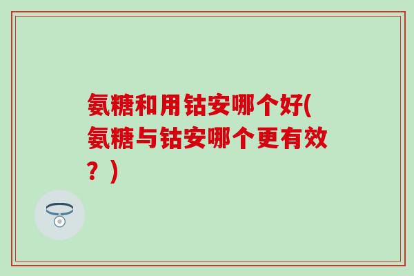 氨糖和用钴安哪个好(氨糖与钴安哪个更有效？)