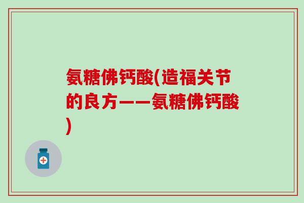 氨糖佛钙酸(造福关节的良方——氨糖佛钙酸)