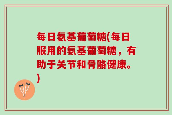 每日氨基葡萄糖(每日服用的氨基葡萄糖，有助于关节和骨骼健康。)