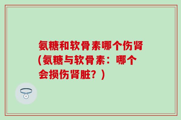 氨糖和软骨素哪个伤肾(氨糖与软骨素：哪个会损伤肾脏？)
