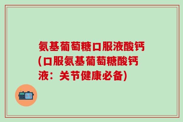 氨基葡萄糖口服液酸钙(口服氨基葡萄糖酸钙液:关节健康必备) 氨基葡萄糖口服液酸钙(口服氨基葡萄糖酸钙液:关节健康必备)