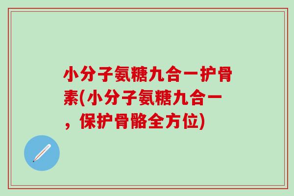 小分子氨糖九合一护骨素(小分子氨糖九合一,保护骨骼全方位) 小分子氨糖九合一护骨素(小分子氨糖九合一,保护骨骼全方位)