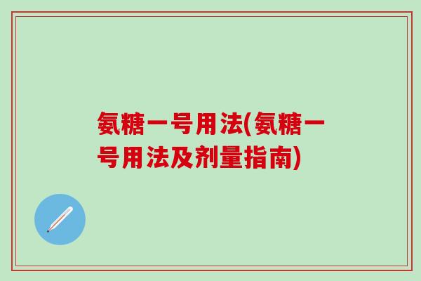 氨糖一号用法(氨糖一号用法及剂量指南)