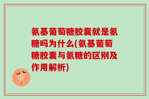 氨基葡萄糖胶囊就是氨糖吗为什么(氨基葡萄糖胶囊与氨糖的区别及作用解析) 氨基葡萄糖胶囊就是氨糖吗为什么(氨基葡萄糖胶囊与氨糖的区别及作用解析)