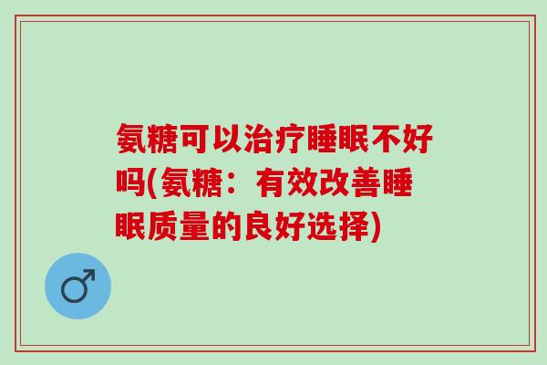 氨糖可以治疗睡眠不好吗(氨糖：有效改善睡眠质量的良好选择)