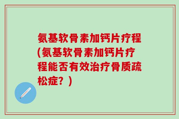 氨基软骨素加钙片疗程(氨基软骨素加钙片疗程能否有效治疗骨质疏松症？)