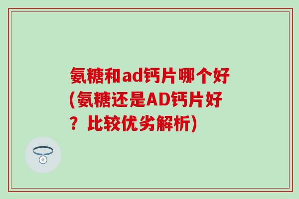 氨糖和ad钙片哪个好(氨糖还是AD钙片好？比较优劣解析)