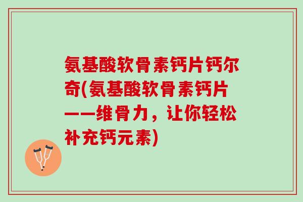 氨基酸软骨素钙片钙尔奇(氨基酸软骨素钙片——维骨力，让你轻松补充钙元素)