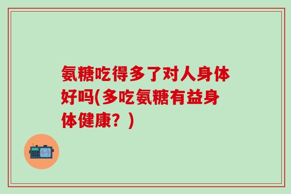 氨糖吃得多了对人身体好吗(多吃氨糖有益身体健康?) 氨糖吃得多了对人身体好吗(多吃氨糖有益身体健康?)