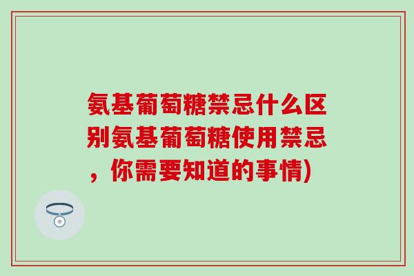 氨基葡萄糖禁忌什么区别氨基葡萄糖使用禁忌，你需要知道的事情)
