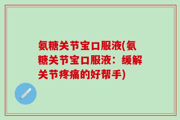 氨糖关节宝口服液(氨糖关节宝口服液：缓解关节疼痛的好帮手)