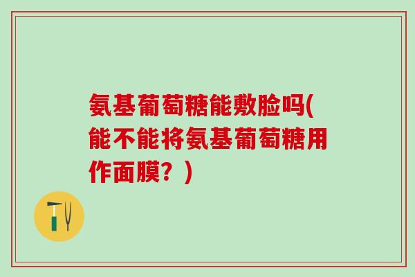 氨基葡萄糖能敷脸吗(能不能将氨基葡萄糖用作面膜?) 氨基葡萄糖能敷脸吗(能不能将氨基葡萄糖用作面膜?)