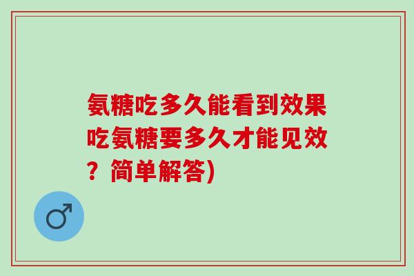 氨糖吃多久能看到效果吃氨糖要多久才能见效？简单解答)