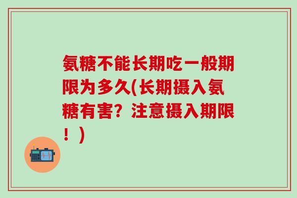 氨糖不能长期吃一般期限为多久(长期摄入氨糖有害？注意摄入期限！)