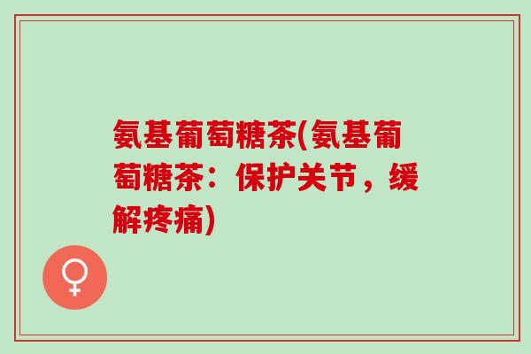 氨基葡萄糖茶(氨基葡萄糖茶：保护关节，缓解疼痛)