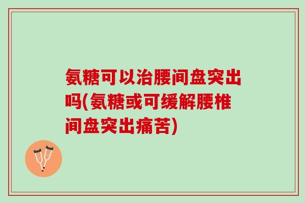 氨糖可以治腰间盘突出吗(氨糖或可缓解腰椎间盘突出痛苦)