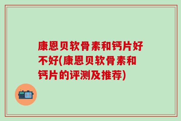 康恩贝软骨素和钙片好不好(康恩贝软骨素和钙片的评测及推荐)
