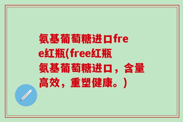 氨基葡萄糖进口free红瓶(free红瓶氨基葡萄糖进口，含量高效，重塑健康。)