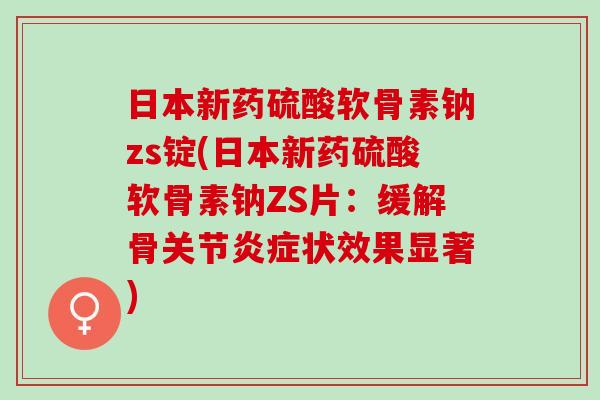 日本新药硫酸软骨素钠zs锭(日本新药硫酸软骨素钠ZS片：缓解骨关节炎症状效果显著)
