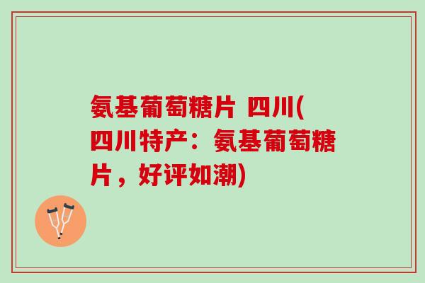 氨基葡萄糖片 四川(四川特产：氨基葡萄糖片，好评如潮)