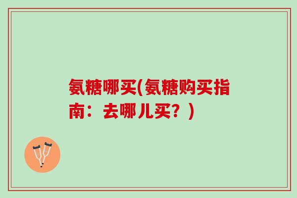 氨糖哪买(氨糖购买指南：去哪儿买？)