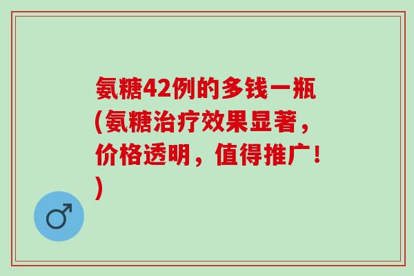氨糖42例的多钱一瓶(氨糖治疗效果显著，价格透明，值得推广！)