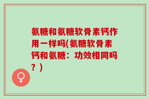氨糖和氨糖软骨素钙作用一样吗(氨糖软骨素钙和氨糖：功效相同吗？)