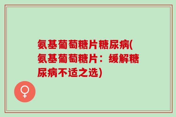 氨基葡萄糖片糖尿病(氨基葡萄糖片：缓解糖尿病不适之选)