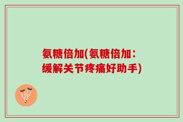氨糖倍加(氨糖倍加：缓解关节疼痛好助手)