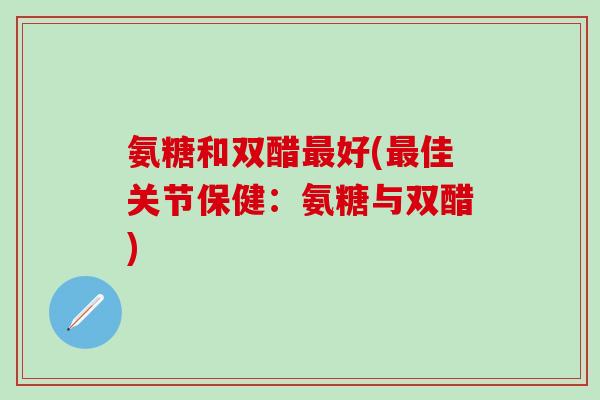 氨糖和双醋好(佳关节保健:氨糖与双醋) 氨糖和双醋好(佳关节保健:氨糖与双醋)