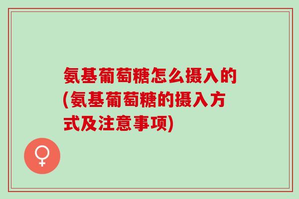 氨基葡萄糖怎么摄入的(氨基葡萄糖的摄入方式及注意事项)