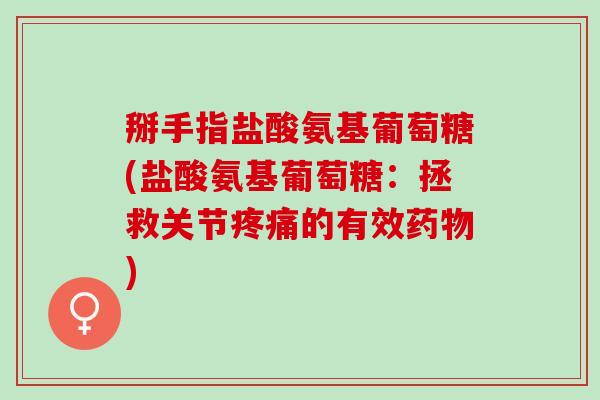 掰手指盐酸氨基葡萄糖(盐酸氨基葡萄糖：拯救关节疼痛的有效药物)