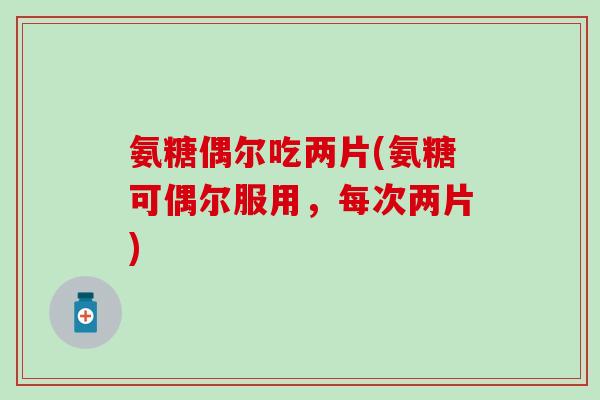 氨糖偶尔吃两片(氨糖可偶尔服用,每次两片) 氨糖偶尔吃两片(氨糖可偶尔服用,每次两片)