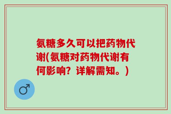 氨糖多久可以把药物代谢(氨糖对药物代谢有何影响？详解需知。)
