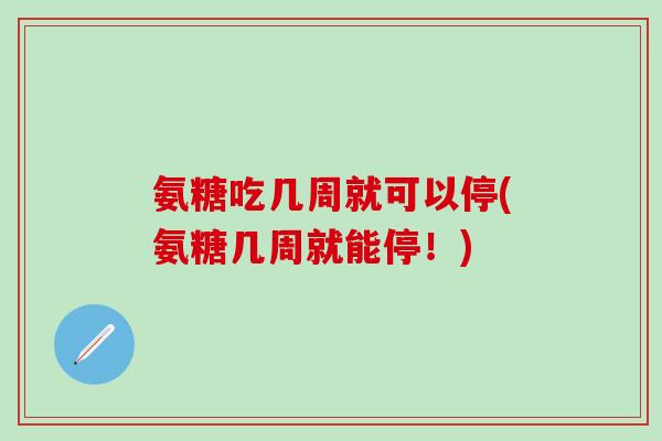 氨糖吃几周就可以停(氨糖几周就能停！)