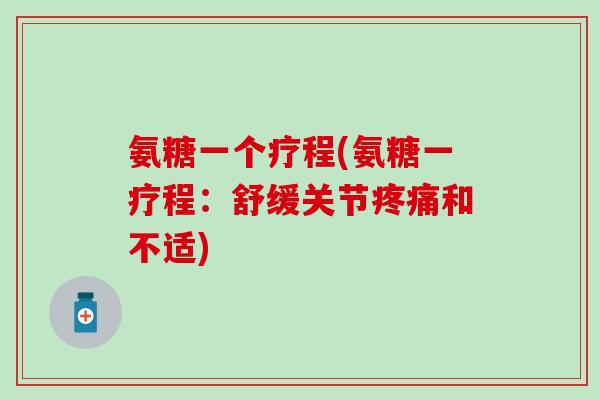 氨糖一个疗程(氨糖一疗程：舒缓关节疼痛和不适)