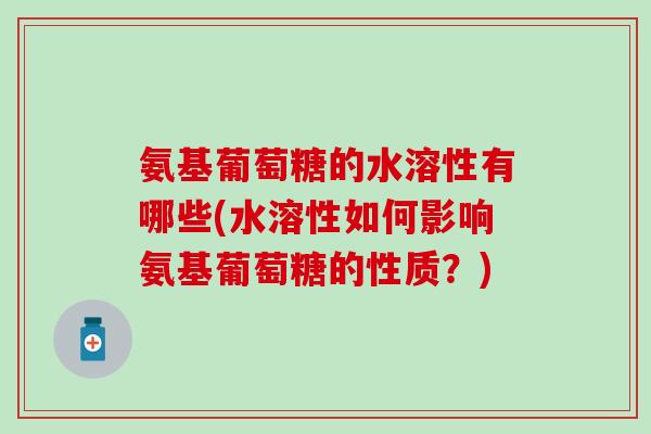 氨基葡萄糖的水溶性有哪些(水溶性如何影响氨基葡萄糖的性质?) 氨基葡萄糖的水溶性有哪些(水溶性如何影响氨基葡萄糖的性质?)