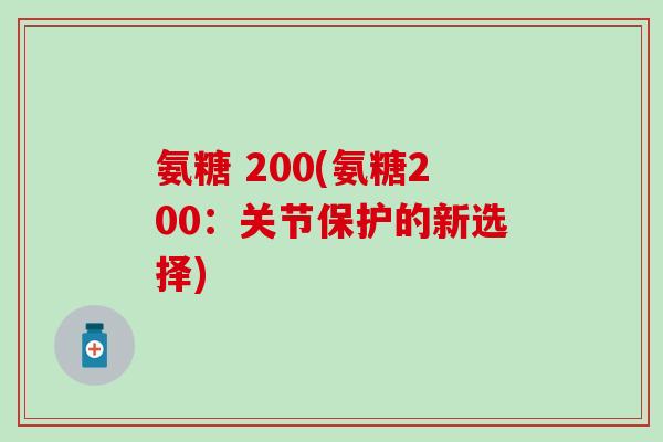 氨糖 200(氨糖200：关节保护的新选择)