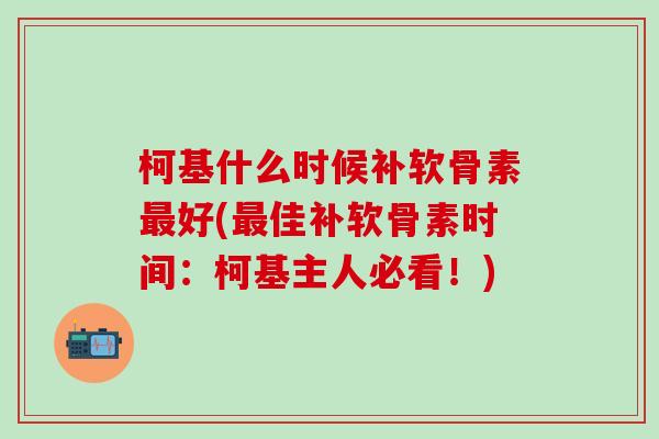 柯基什么时候补软骨素最好(最佳补软骨素时间：柯基主人必看！)