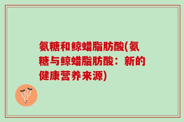 氨糖和鲸蜡脂肪酸(氨糖与鲸蜡脂肪酸：新的健康营养来源)