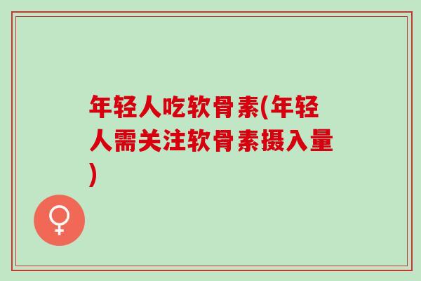 年轻人吃软骨素(年轻人需关注软骨素摄入量)