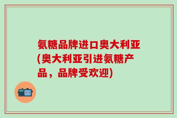 氨糖品牌进口奥大利亚(奥大利亚引进氨糖产品,品牌受欢迎) 氨糖品牌进口奥大利亚(奥大利亚引进氨糖产品,品牌受欢迎)