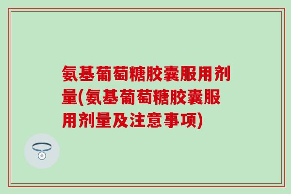 氨基葡萄糖胶囊服用剂量(氨基葡萄糖胶囊服用剂量及注意事项)